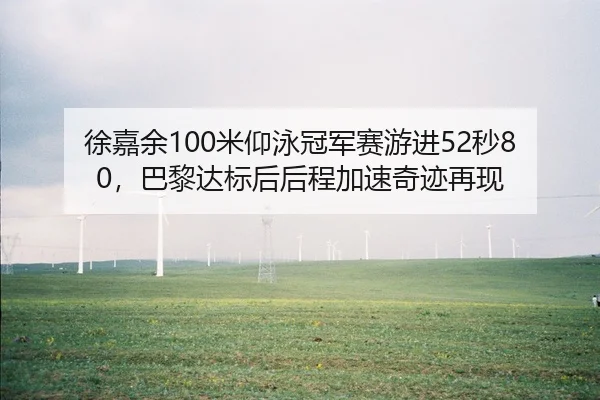 徐嘉余100米仰泳冠军赛游进52秒80，巴黎达标后后程加速奇迹再现