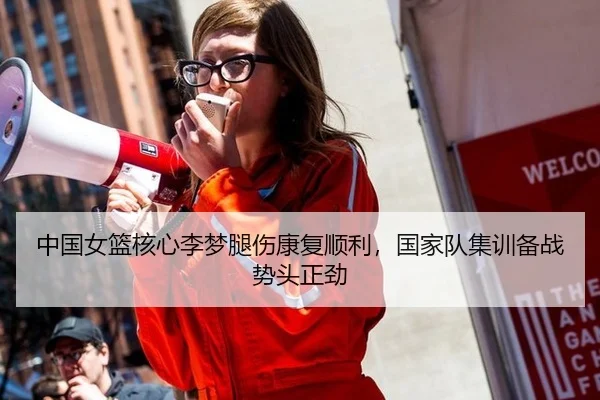 中国女篮核心李梦腿伤康复顺利，国家队集训备战势头正劲