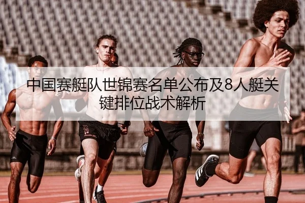 中国赛艇队世锦赛名单公布及8人艇关键排位战术解析