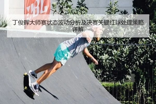丁俊晖大师赛状态波动分析及决赛关键红球处理策略详解
